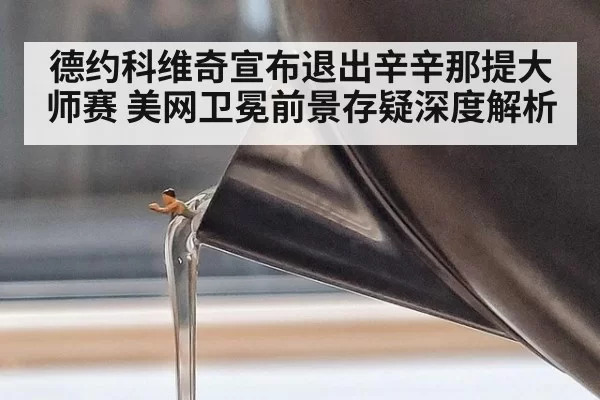 德约科维奇宣布退出辛辛那提大师赛 美网卫冕前景存疑深度解析