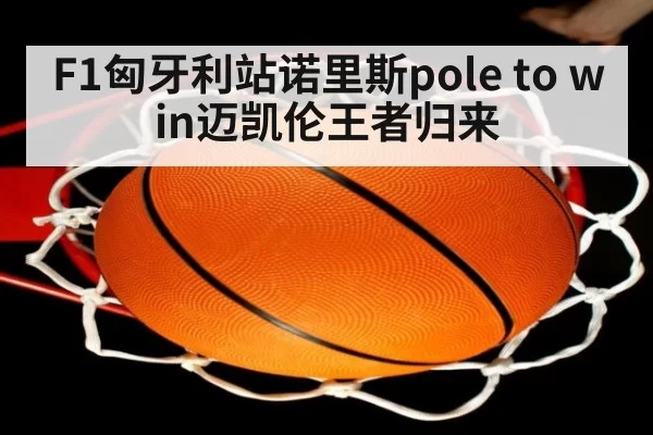F1匈牙利站诺里斯pole to win迈凯伦王者归来