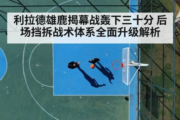利拉德雄鹿揭幕战轰下三十分 后场挡拆战术体系全面升级解析