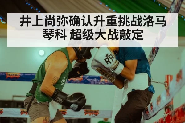 井上尚弥确认升重挑战洛马琴科 超级大战敲定