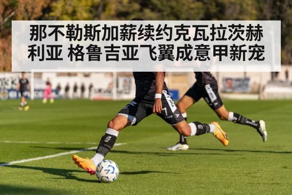 那不勒斯加薪续约克瓦拉茨赫利亚 格鲁吉亚飞翼成意甲新宠