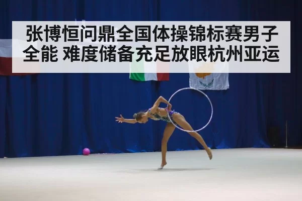 张博恒问鼎全国体操锦标赛男子全能 难度储备充足放眼杭州亚运