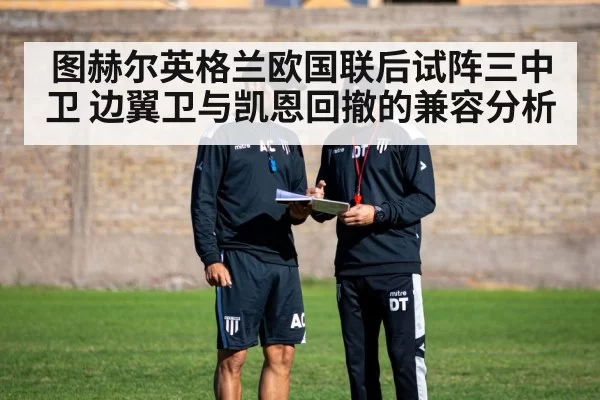 图赫尔英格兰欧国联后试阵三中卫 边翼卫与凯恩回撤的兼容分析
